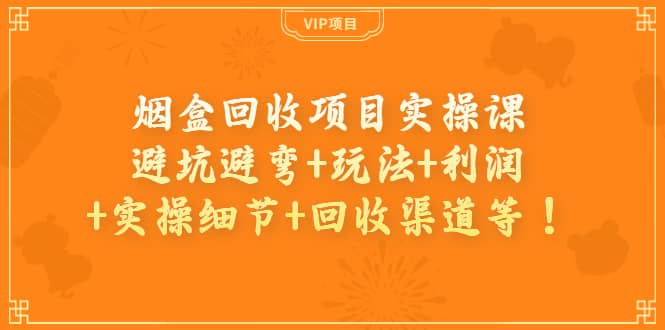 烟盒回收项目实操课：避坑避弯+玩法+利润+实操细节+回收渠道等吉晟搞钱-网创项目资源站-副业项目-创业项目-搞钱项目吉晟搞钱