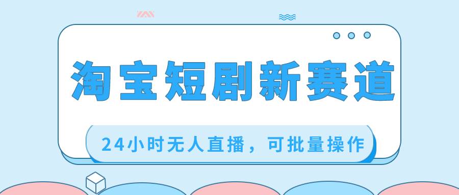 淘宝短剧新赛道，24小时无人直播，可批量操作吉晟搞钱-网创项目资源站-副业项目-创业项目-搞钱项目吉晟搞钱