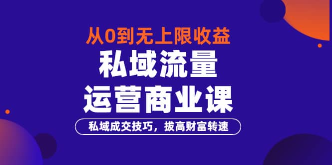 从0到无上限收益的《私域流量运营商业课》私域成交技巧，拔高财富转速吉晟搞钱-网创项目资源站-副业项目-创业项目-搞钱项目吉晟搞钱