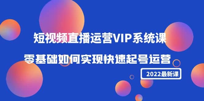 2022短视频直播运营VIP系统课：零基础如何实现快速起号运营（价值2999）吉晟搞钱-网创项目资源站-副业项目-创业项目-搞钱项目吉晟搞钱