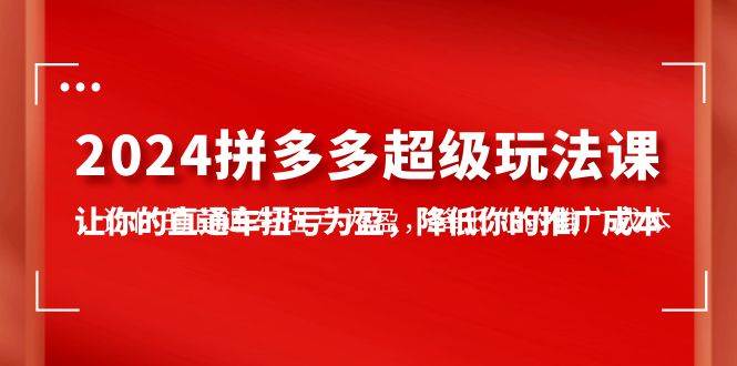 2024拼多多-超级玩法课，让你的直通车扭亏为盈，降低你的推广成本-7节课吉晟搞钱-网创项目资源站-副业项目-创业项目-搞钱项目吉晟搞钱