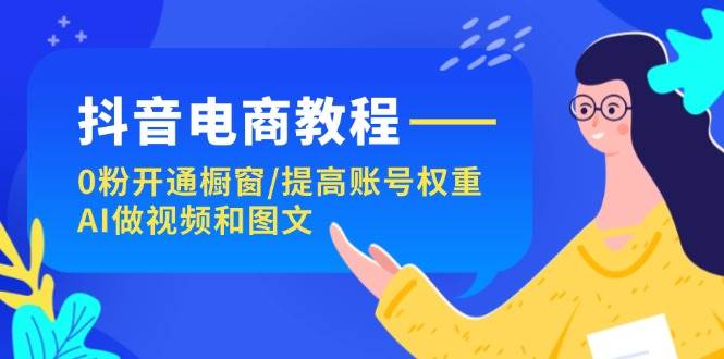 抖音电商教程：0粉开通橱窗/提高账号权重/AI做视频和图文吉晟搞钱-网创项目资源站-副业项目-创业项目-搞钱项目吉晟搞钱