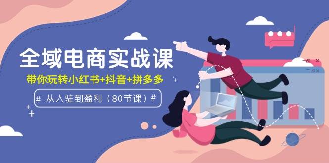 全域电商实战课：从入驻到盈利，带你玩转小红书+抖音+拼多多（80节课）吉晟搞钱-网创项目资源站-副业项目-创业项目-搞钱项目吉晟搞钱