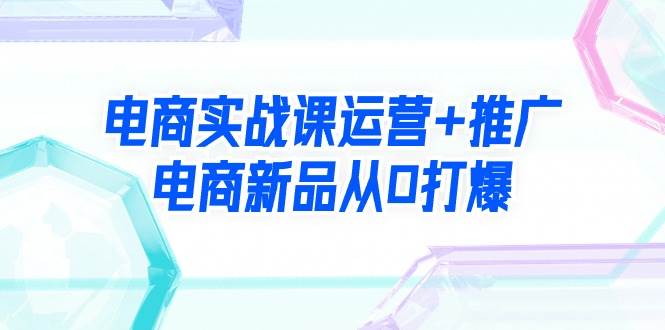 电商实战课运营+推广，电商新品从0打爆（99节视频课）吉晟搞钱-网创项目资源站-副业项目-创业项目-搞钱项目吉晟搞钱