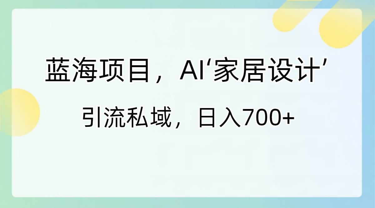 蓝海项目，AI‘家居设计’ 引流私域，日入700+吉晟搞钱-网创项目资源站-副业项目-创业项目-搞钱项目吉晟搞钱