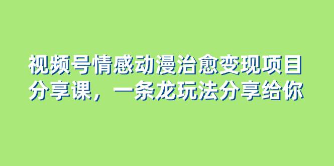 视频号情感动漫治愈变现项目分享课，一条龙玩法分享给你（教程+素材）吉晟搞钱-网创项目资源站-副业项目-创业项目-搞钱项目吉晟搞钱