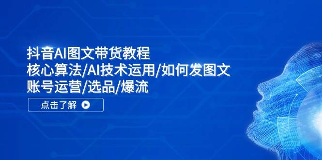 抖音AI图文带货教程：核心算法/AI技术运用/如何发图文/账号运营/选品/爆流吉晟搞钱-网创项目资源站-副业项目-创业项目-搞钱项目吉晟搞钱