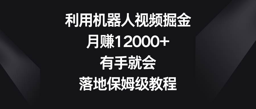利用机器人视频掘金，月赚12000+，有手就会，落地保姆级教程吉晟搞钱-网创项目资源站-副业项目-创业项目-搞钱项目吉晟搞钱