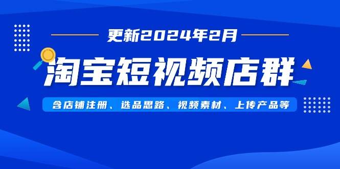 淘宝短视频店群（更新2024年2月）含店铺注册、选品思路、视频素材、上传…吉晟搞钱-网创项目资源站-副业项目-创业项目-搞钱项目吉晟搞钱