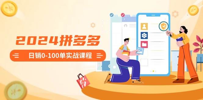 2024拼多多日销0-100单实战课程：新手注册开店到日销100单整套流程吉晟搞钱-网创项目资源站-副业项目-创业项目-搞钱项目吉晟搞钱