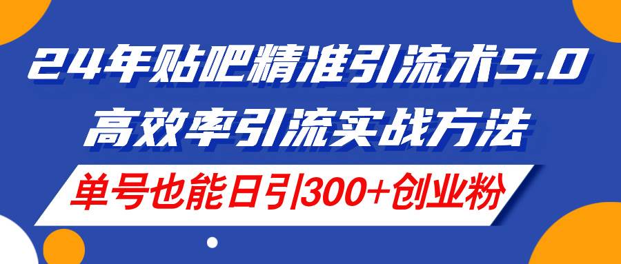 24年贴吧精准引流术5.0，高效率引流实战方法，单号也能日引300+创业粉吉晟搞钱-网创项目资源站-副业项目-创业项目-搞钱项目吉晟搞钱
