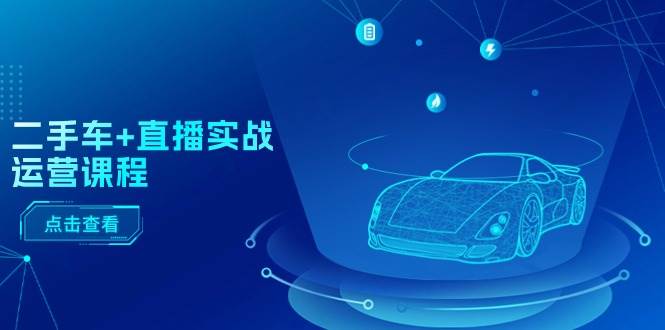 二手车+直播实战运营课程：直播推荐/短视频推荐/千川投放/直播全流程吉晟搞钱-网创项目资源站-副业项目-创业项目-搞钱项目吉晟搞钱