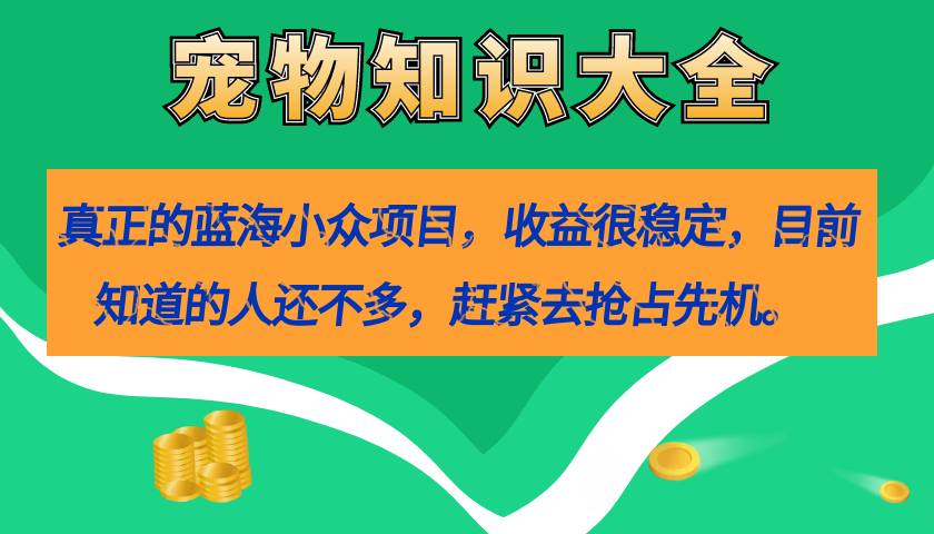 真正的蓝海小众项目，宠物知识大全，收益很稳定（教务+素材）吉晟搞钱-网创项目资源站-副业项目-创业项目-搞钱项目吉晟搞钱