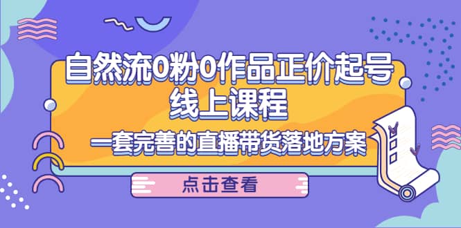 自然流0粉0作品正价起号线上课程：一套完善的直播带货落地方案吉晟搞钱-网创项目资源站-副业项目-创业项目-搞钱项目吉晟搞钱