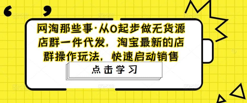 从0起步做无货源店群一件代发，淘宝最新的店群操作玩法，快速启动销售吉晟搞钱-网创项目资源站-副业项目-创业项目-搞钱项目吉晟搞钱
