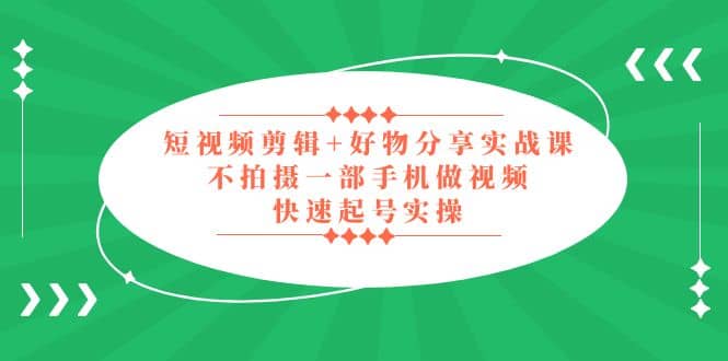 短视频剪辑+好物分享实战课，无需拍摄一部手机做视频，快速起号实操吉晟搞钱-网创项目资源站-副业项目-创业项目-搞钱项目吉晟搞钱