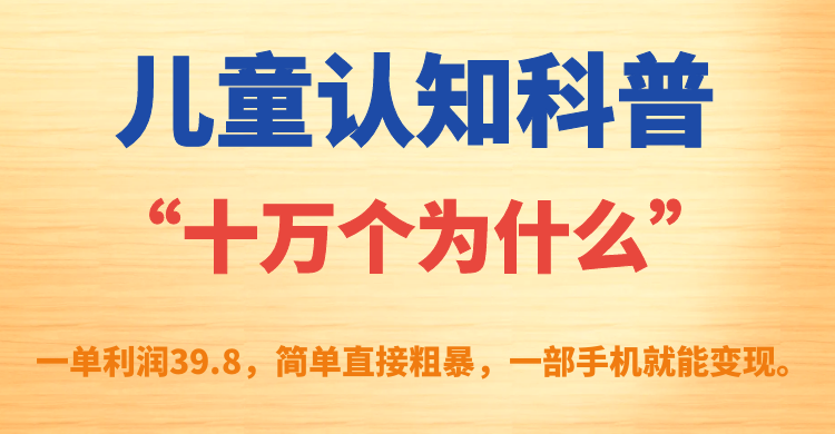 儿童认知科普“十万个为什么”一单利润39.8，简单粗暴，一部手机就能变现吉晟搞钱-网创项目资源站-副业项目-创业项目-搞钱项目吉晟搞钱