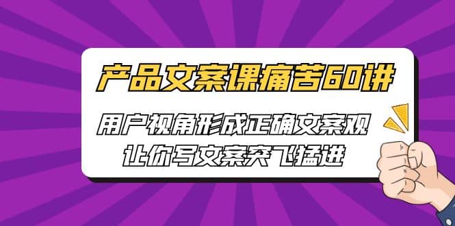 产品文案课痛苦60讲，用户视角形成正确文案观，让你写文案突飞猛进吉晟搞钱-网创项目资源站-副业项目-创业项目-搞钱项目吉晟搞钱