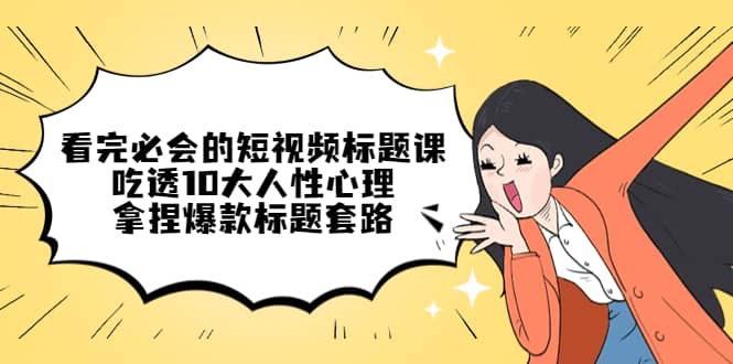 看完必会的短视频标题课，吃透10大人性心理，拿捏爆款标题套路吉晟搞钱-网创项目资源站-副业项目-创业项目-搞钱项目吉晟搞钱
