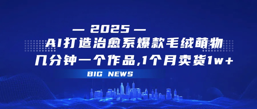 AI打造治愈系爆款毛绒萌物，几分钟一个作品,1 个月卖货 1w+吉晟搞钱-网创项目资源站-副业项目-创业项目-搞钱项目吉晟搞钱