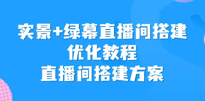 实景+绿幕直播间搭建优化教程，直播间搭建方案吉晟搞钱-网创项目资源站-副业项目-创业项目-搞钱项目吉晟搞钱