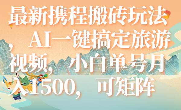 最新携程搬砖玩法，AI一键搞定旅游视频，小白单号月入1500，可矩阵吉晟搞钱-网创项目资源站-副业项目-创业项目-搞钱项目吉晟搞钱