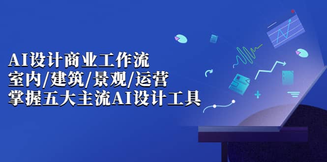 AI设计商业·工作流，室内·建筑·景观·运营，掌握五大主流AI设计工具吉晟搞钱-网创项目资源站-副业项目-创业项目-搞钱项目吉晟搞钱