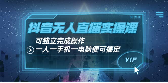 抖音无人直播实操课：可独立完成操作，一人一手机一电脑便可搞定吉晟搞钱-网创项目资源站-副业项目-创业项目-搞钱项目吉晟搞钱