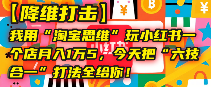 【降维打击】我用“淘宝思维”玩小红书,一个店月入1万5,今天把“六技合一”打法全给你!吉晟搞钱-网创项目资源站-副业项目-创业项目-搞钱项目吉晟搞钱