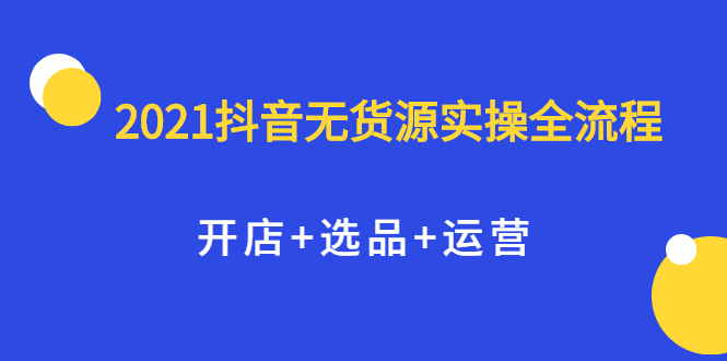 2021抖音无货源实操全流程，开店+选品+运营，全职兼职都可操作吉晟搞钱-网创项目资源站-副业项目-创业项目-搞钱项目吉晟搞钱