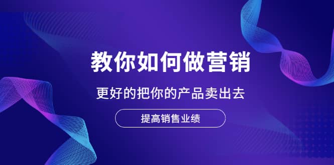 教你如何做营销，更好的把你的产品卖出去 提高销售业绩吉晟搞钱-网创项目资源站-副业项目-创业项目-搞钱项目吉晟搞钱