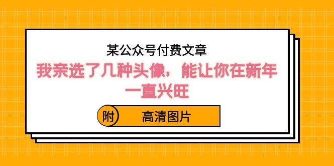 某公众号付费文章：我亲选了几种头像，能让你在新年一直兴旺（附高清图片）吉晟搞钱-网创项目资源站-副业项目-创业项目-搞钱项目吉晟搞钱