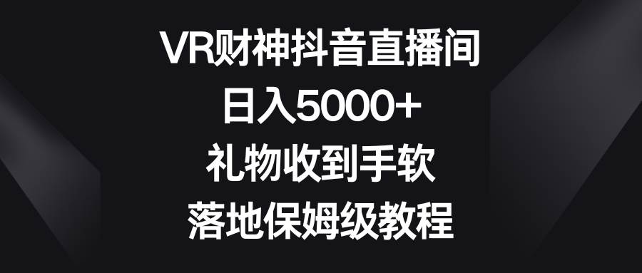 VR财神抖音直播间，日入5000+，礼物收到手软，落地保姆级教程吉晟搞钱-网创项目资源站-副业项目-创业项目-搞钱项目吉晟搞钱