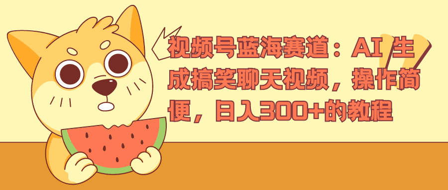 视频号蓝海赛道，AI 生成搞笑聊天视频，操作简便，日入300+的教程吉晟搞钱-网创项目资源站-副业项目-创业项目-搞钱项目吉晟搞钱