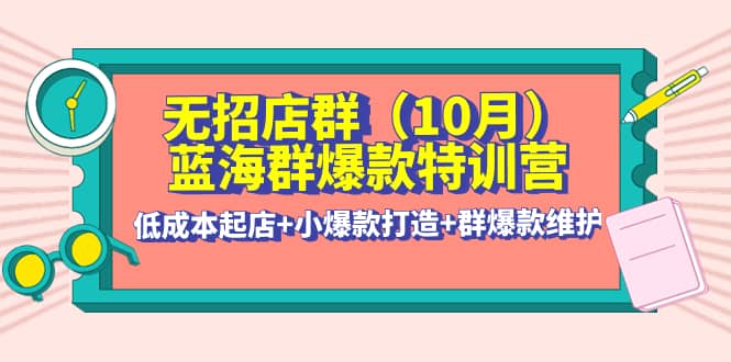 无招店群·蓝海群爆款特训营(10月新课) 低成本起店+小爆款打造+群爆款维护吉晟搞钱-网创项目资源站-副业项目-创业项目-搞钱项目吉晟搞钱