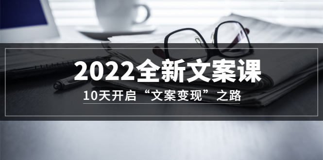 2022全新文案课：10天开启“文案变现”之路~从0基础开始学（价值399）吉晟搞钱-网创项目资源站-副业项目-创业项目-搞钱项目吉晟搞钱