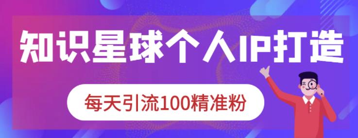 知识星球个人IP打造系列课程，每天引流100精准粉吉晟搞钱-网创项目资源站-副业项目-创业项目-搞钱项目吉晟搞钱