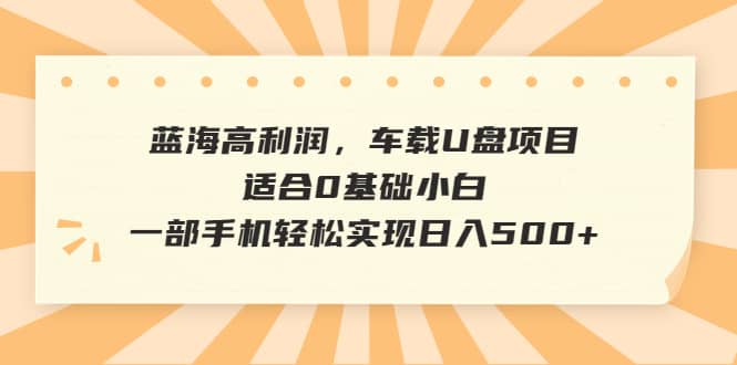 蓝海高利润，车载U盘项目，适合0基础小白，一部手机轻松实现日入500+吉晟搞钱-网创项目资源站-副业项目-创业项目-搞钱项目吉晟搞钱