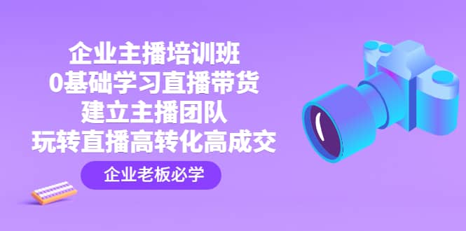 企业主播培训班：0基础学习直播带货，建立主播团队，玩转直播高转化高成交吉晟搞钱-网创项目资源站-副业项目-创业项目-搞钱项目吉晟搞钱