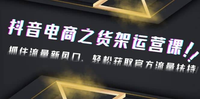 2023抖音电商之货架运营课：抓住流量新风口，轻松获取官方流量扶持吉晟搞钱-网创项目资源站-副业项目-创业项目-搞钱项目吉晟搞钱