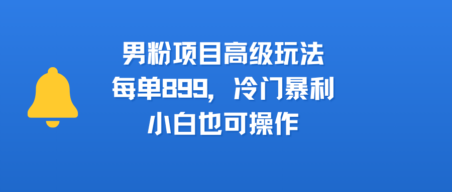 男粉项目高级玩法，每单899，冷门暴利，小白也可操作吉晟搞钱-网创项目资源站-副业项目-创业项目-搞钱项目吉晟搞钱