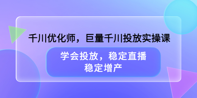 千川优化师，巨量千川投放实操课，学会投放，稳定直播，稳定增产吉晟搞钱-网创项目资源站-副业项目-创业项目-搞钱项目吉晟搞钱