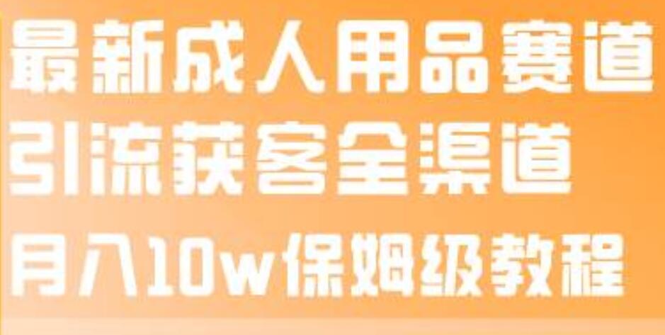 最新成人用品赛道引流获客全渠道，月入10w保姆级教程吉晟搞钱-网创项目资源站-副业项目-创业项目-搞钱项目吉晟搞钱