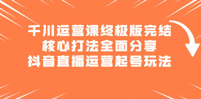 千川运营课终极版完结：核心打法全面分享，抖音直播运营起号玩法吉晟搞钱-网创项目资源站-副业项目-创业项目-搞钱项目吉晟搞钱