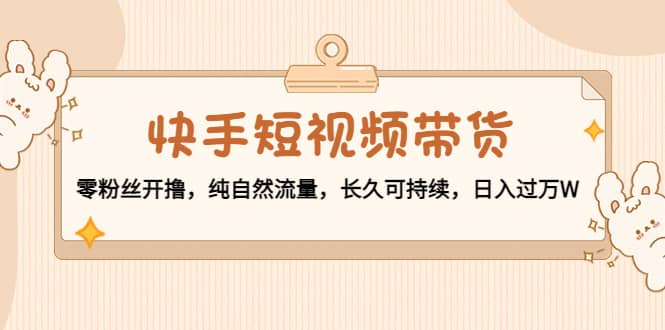 快手短视频带货：零粉丝开撸，纯自然流量，长久可持续吉晟搞钱-网创项目资源站-副业项目-创业项目-搞钱项目吉晟搞钱