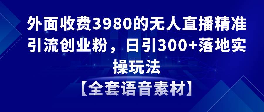 无人直播精准引流创业粉，日引300+落地实操玩法【全套语音素材】吉晟搞钱-网创项目资源站-副业项目-创业项目-搞钱项目吉晟搞钱