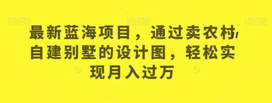最新蓝海项目，通过卖农村自建别墅的设计图，轻松实现月入过万【揭秘】吉晟搞钱-网创项目资源站-副业项目-创业项目-搞钱项目吉晟搞钱
