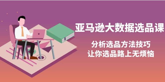 亚马逊大数据选品课：分析选品方法技巧，让你选品路上无烦恼吉晟搞钱-网创项目资源站-副业项目-创业项目-搞钱项目吉晟搞钱