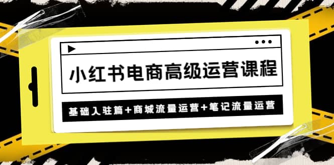 小红书电商高级运营课程：基础入驻篇+商城流量运营+笔记流量运营吉晟搞钱-网创项目资源站-副业项目-创业项目-搞钱项目吉晟搞钱