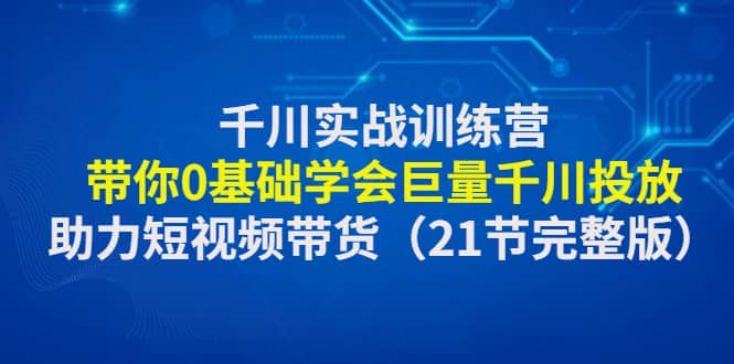 千川实战训练营：带你0基础学会巨量千川投放，助力短视频带货（21节完整版）吉晟搞钱-网创项目资源站-副业项目-创业项目-搞钱项目吉晟搞钱